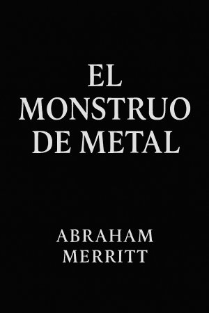 El monstruo de metal, de Abraham Merritt
