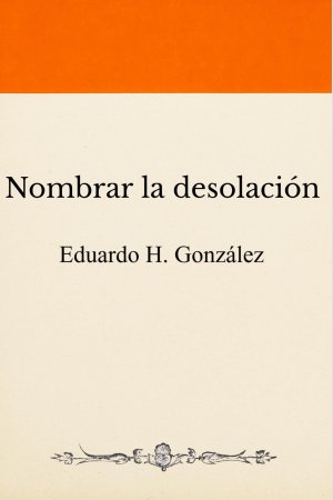 Nombrar la desolación, de Eduardo H. González