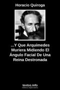 ...Y Que Arquímedes Muriera Midiendo El Ángulo Facial De Una Reina Destronada, de Horacio Quiroga