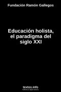 Educación holista, el paradigma del siglo XXI, de Fundación Ramón Gallegos