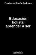 Educación holista, aprender a ser, de Fundación Ramón Gallegos
