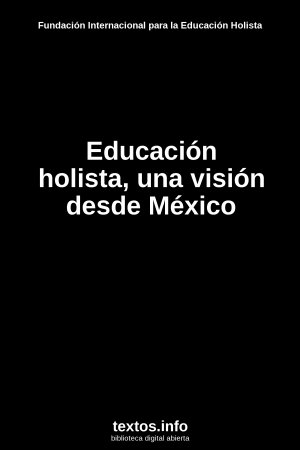 Educación holista, una visión desde México, de Fundación Internacional para la Educación Holista