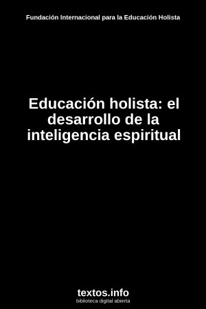 Educación holista: el desarrollo de la inteligencia espiritual, de Fundación Internacional para la Educación Holista