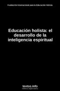 Educación holista: el desarrollo de la inteligencia espiritual, de Fundación Internacional para la Educación Holista
